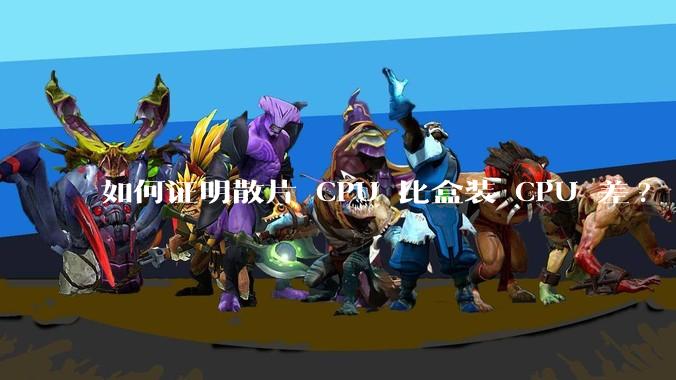 如何证明散片 CPU 比盒装 CPU 差?