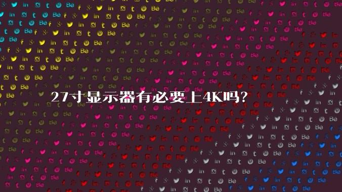 27寸显示器有必要上4K吗？