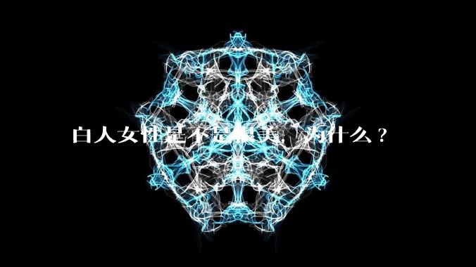 白人女性是不是很美，为什么?
