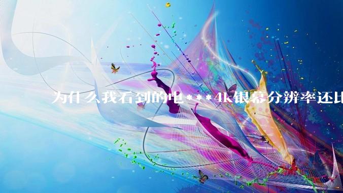 为什么我看到的电***4k银幕分辨率还比不过手机，模糊不清，还有严重拖影？