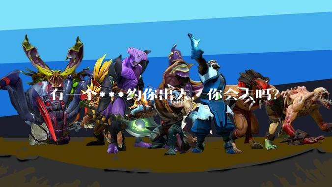 有一个***约你出去，你会去吗？