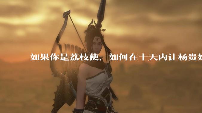 如果你是荔枝使，如何在十天内让杨贵妃吃上新鲜荔枝?