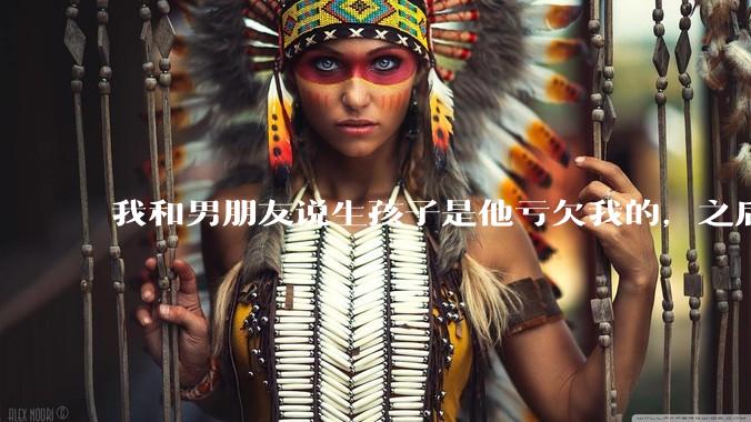 我和男朋友说生孩子是他亏欠我的，之后他给我回了这么一大段，是我的问题吗？