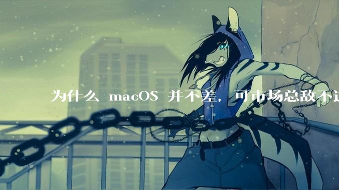 为什么 macOS 并不差，可市场总敌不过 Windows？