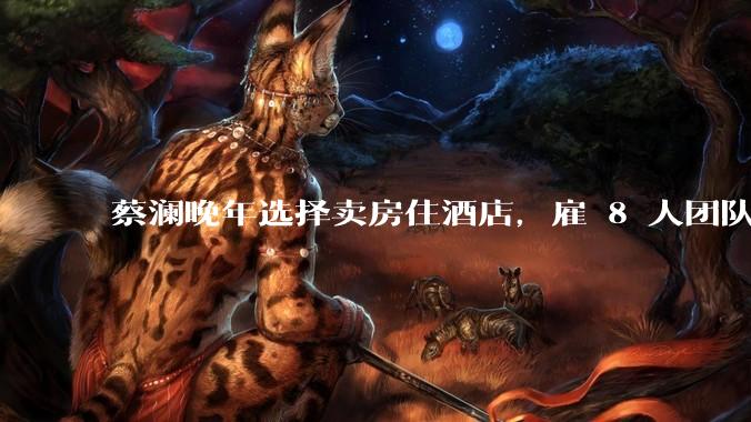 蔡澜晚年选择卖房住酒店，雇 8 人团队照顾养老，如何看待他的养老观念？