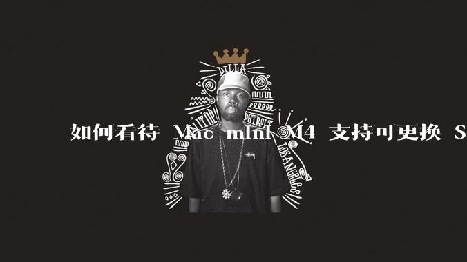 如何看待 Mac mini M4 支持可更换 SSD？