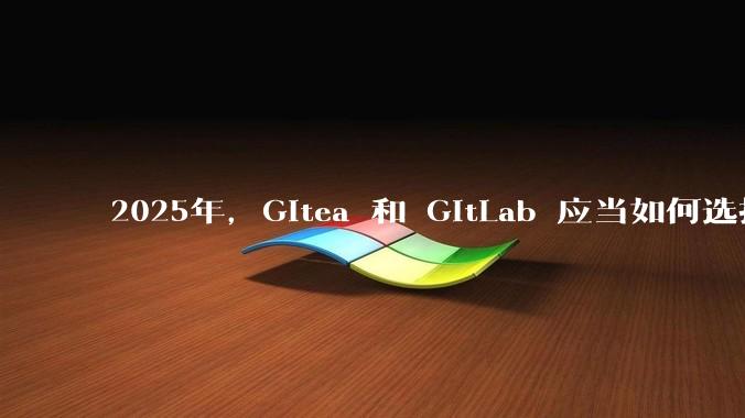 2025年，Gitea 和 GitLab 应当如何选择？