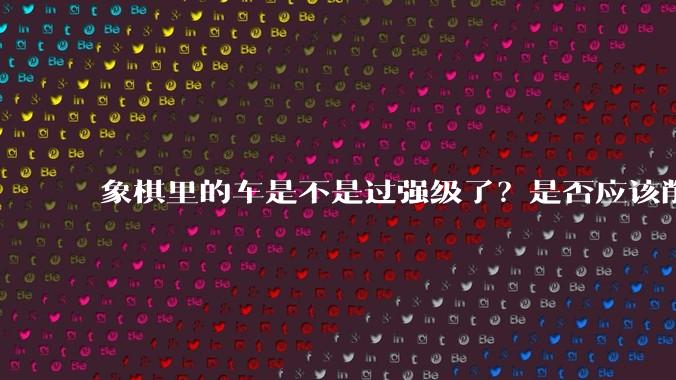 象棋里的车是不是过强级了？是否应该削弱一下?