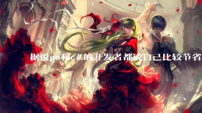 据说go和c#的开发者都说自己比较节省内存，你们认为呢？