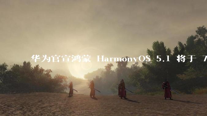 华为官宣鸿蒙 HarmonyOS 5.1 将于 7 月开启升级，对此你怎么看？会选择第一时间升级吗？