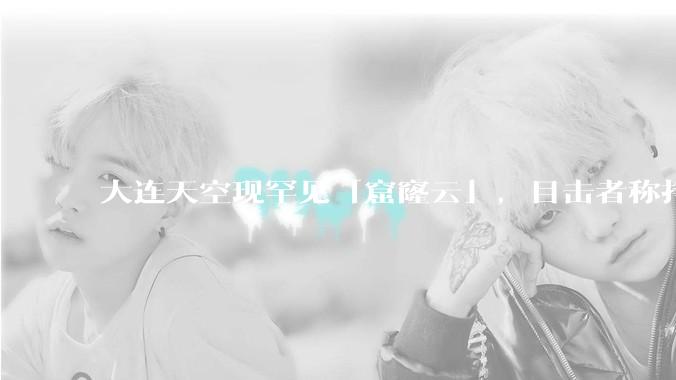 大连天空现罕见「窟窿云」，目击者称持续半小时，压迫感十足，窟窿云是怎么形成的？你见过吗？