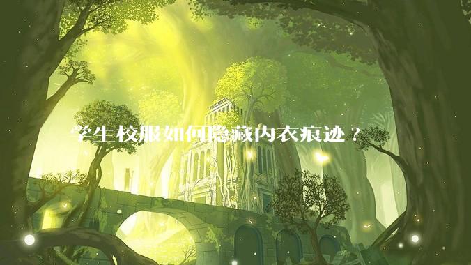 学生校服如何隐藏内衣痕迹?