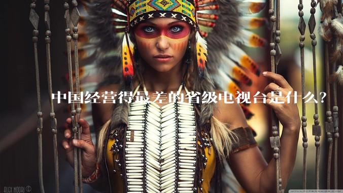 中国经营得最差的省级电视台是什么？