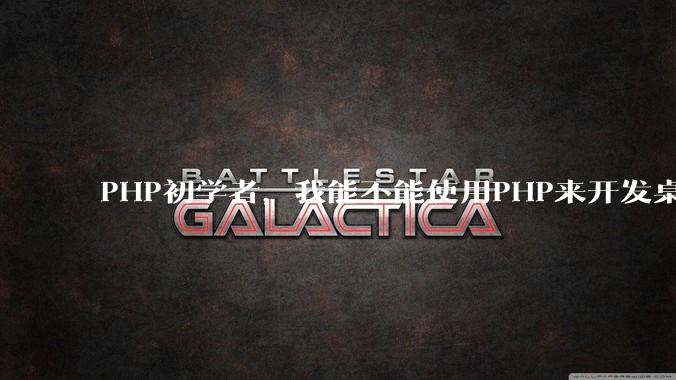 PHP初学者，我能不能使用PHP来开发桌面应用？
