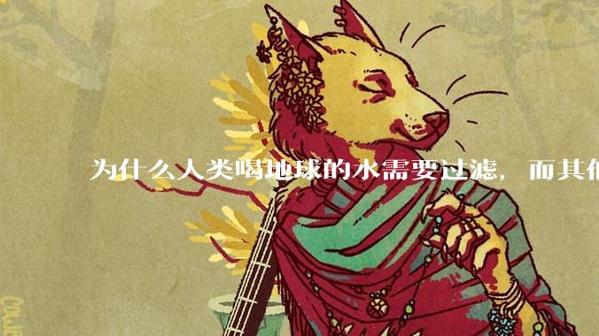为什么人类喝地球的水需要过滤，而其他任何一种地球的生物可以直接喝地球的水？