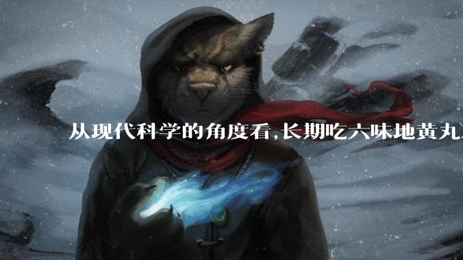 从现代科学的角度看,长期吃六味地黄丸对身体有好处吗？