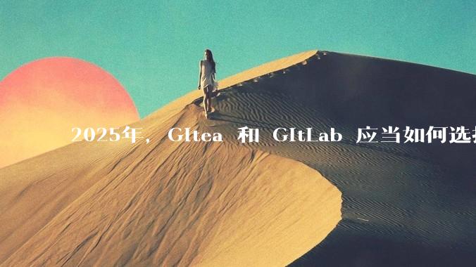 2025年，Gitea 和 GitLab 应当如何选择？
