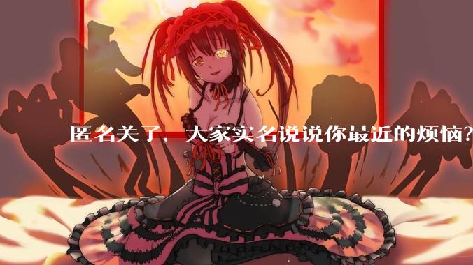 匿名关了，大家实名说说你最近的烦恼？