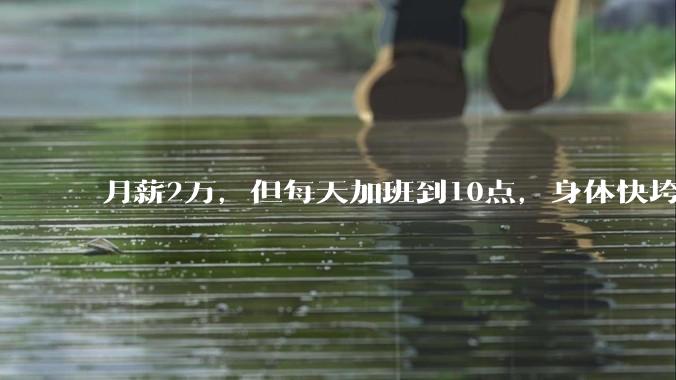 月薪2万，但每天加班到10点，身体快垮了，该辞职吗？