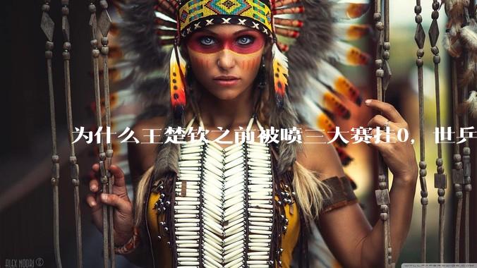 为什么王楚钦之前被喷三大赛挂0，世乒赛夺冠之后依然被黑？