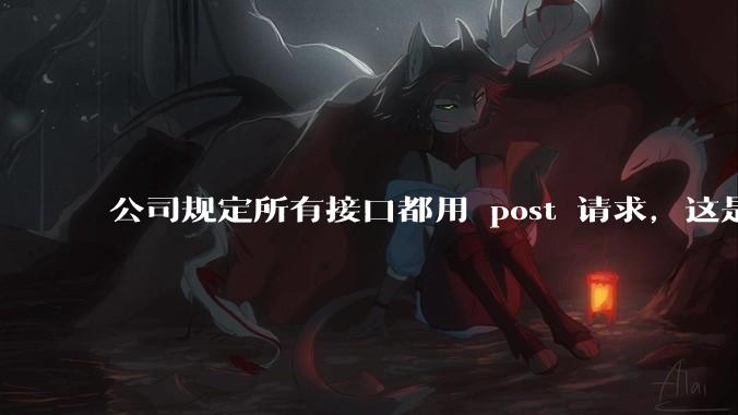 公司规定所有接口都用 post 请求，这是为什么？