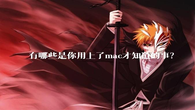 有哪些是你用上了mac才知道的事？