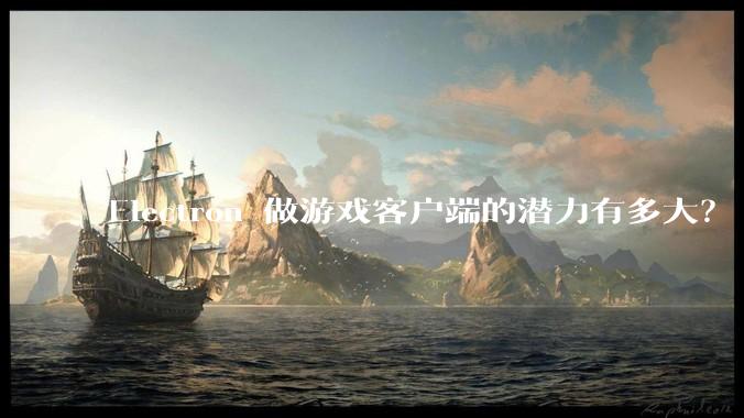 Electron 做游戏客户端的潜力有多大？